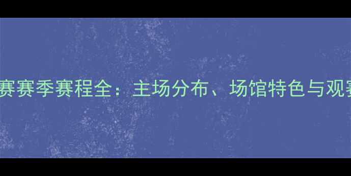 图片 中超联赛赛季赛程全：主场分布、场馆特色与观赛攻略1