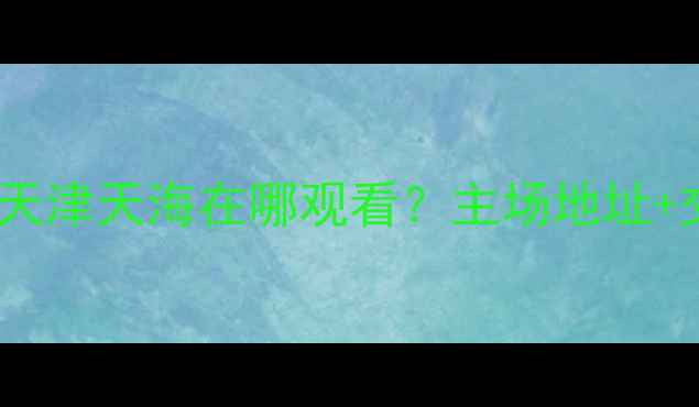 图片 中超联赛辽宁宏运vs天津天海在哪观看？主场地址+交通路线+观赛攻略全