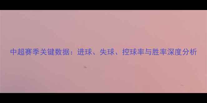 图片 中超赛季关键数据：进球、失球、控球率与胜率深度分析