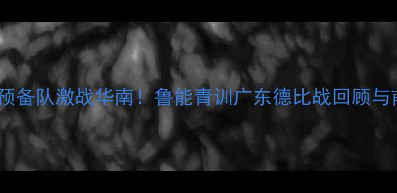 图片 中超预备队激战华南！鲁能青训广东德比战回顾与前瞻1