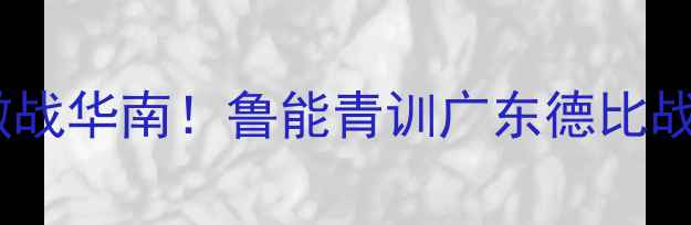 图片 中超预备队激战华南！鲁能青训广东德比战回顾与前瞻2