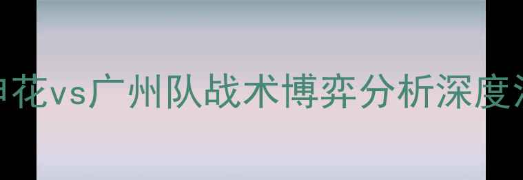 图片 中超预测：上海申花vs广州队战术博弈分析深度沪粤大战胜负关键