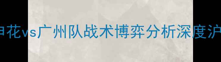 图片 中超预测：上海申花vs广州队战术博弈分析深度沪粤大战胜负关键1