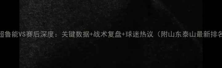 图片 中超鲁能VS赛后深度：关键数据+战术复盘+球迷热议（附山东泰山最新排名）