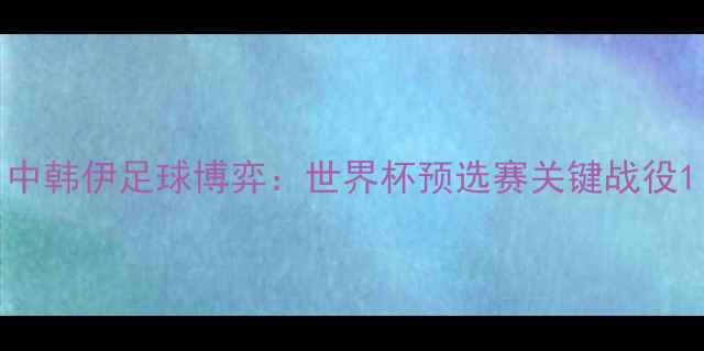 图片 中韩伊足球博弈：世界杯预选赛关键战役1