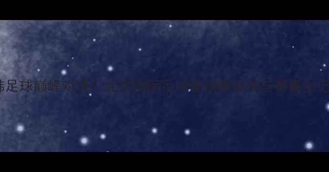 图片 中韩足球巅峰对决！北京国际足球邀请赛技术与赛事全记录1