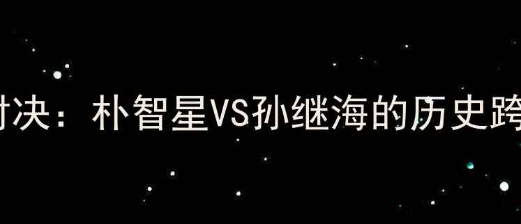 图片 中韩足球巅峰对决：朴智星VS孙继海的历史跨越与传奇人生1