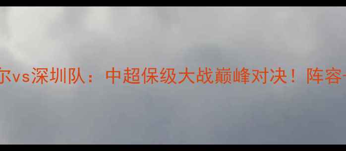 图片 主武汉卓尔vs深圳队：中超保级大战巅峰对决！阵容+比赛前瞻