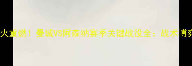 图片 主英超争冠战火重燃！曼城VS阿森纳赛季关键战役全：战术博弈与数据预测2