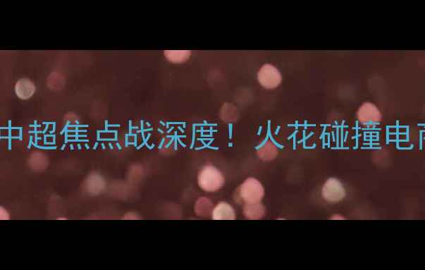 图片 主重庆火凤凰VS上海天猫：中超焦点战深度！火花碰撞电商巨头，谁将主宰绿茵场？2