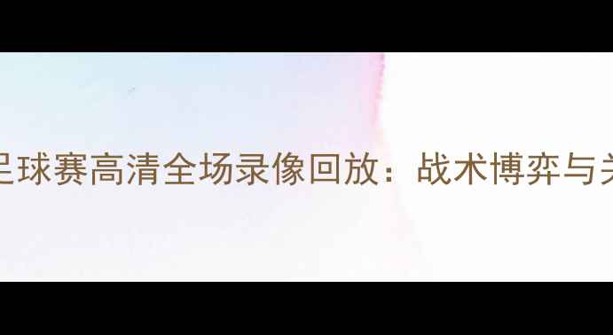 图片 主首钢vs八一足球赛高清全场录像回放：战术博弈与关键瞬间全记录
