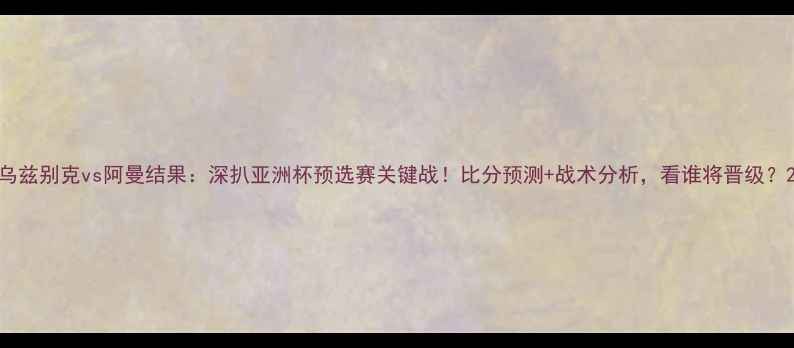 图片 乌兹别克vs阿曼结果：深扒亚洲杯预选赛关键战！比分预测+战术分析，看谁将晋级？2