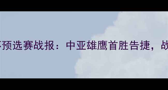 图片 乌兹别克亚运男足亚洲杯预选赛战报：中亚雄鹰首胜告捷，战术亮点与未来展望深度2