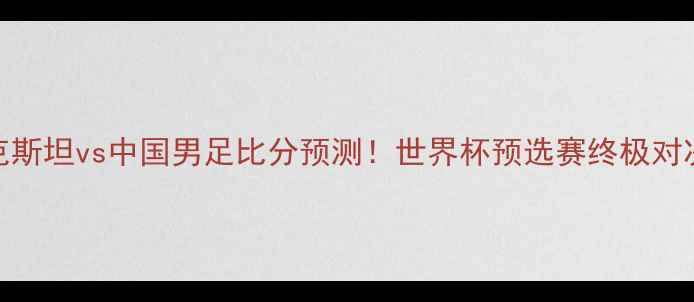 图片 乌兹别克斯坦vs中国男足比分预测！世界杯预选赛终极对决看点🏆