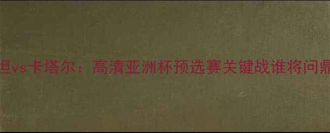 图片 乌兹别克斯坦vs卡塔尔：高清亚洲杯预选赛关键战谁将问鼎中亚霸主？
