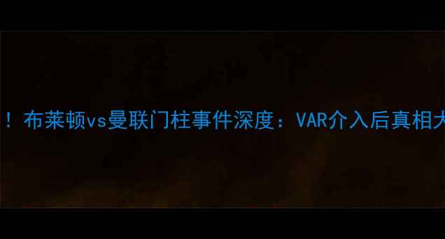 图片 争议判罚！布莱顿vs曼联门柱事件深度：VAR介入后真相大公开！2