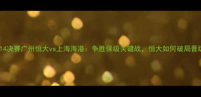 图片 亚冠14决赛广州恒大vs上海海港：争胜保级关键战，恒大如何破局晋级？1