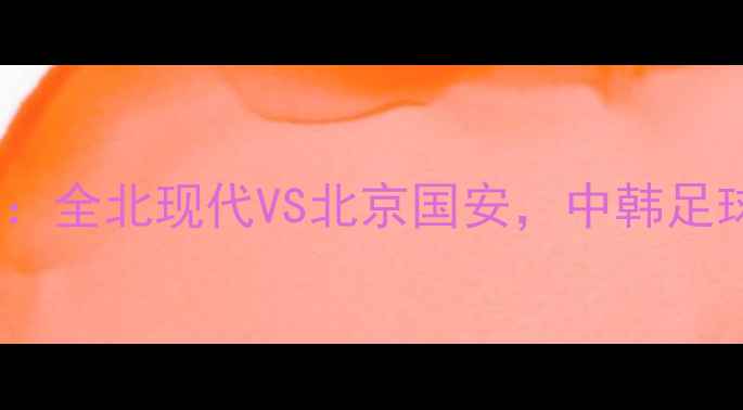 图片 亚冠决赛巅峰对决：全北现代VS北京国安，中韩足球历史性战役前瞻2