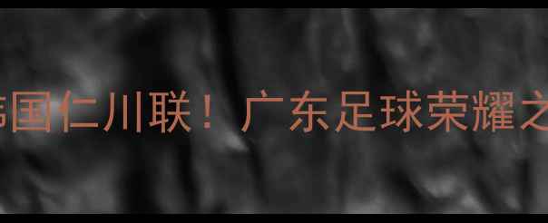 图片 亚冠决赛：广州队VS韩国仁川联！广东足球荣耀之战，熬夜观赛指南全2