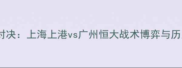 图片 亚冠巅峰对决：上海上港vs广州恒大战术博弈与历史恩怨全1