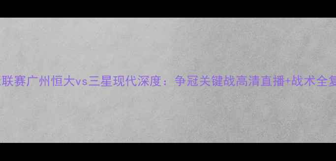图片 亚冠联赛广州恒大vs三星现代深度：争冠关键战高清直播+战术全复盘2