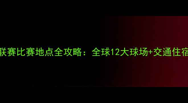 图片 亚冠联赛比赛地点全攻略：全球12大球场+交通住宿指南