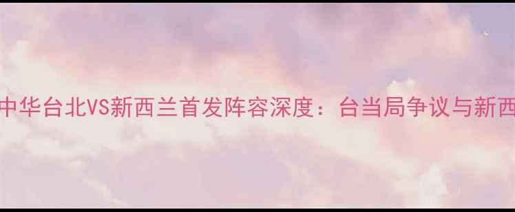 图片 亚洲杯预选赛中华台北VS新西兰首发阵容深度：台当局争议与新西兰的战术布局