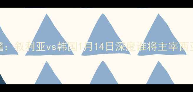 图片 亚洲杯预选赛前瞻：叙利亚vs韩国1月14日深度谁将主宰西亚东亚足球博弈？