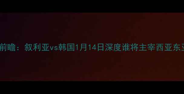 图片 亚洲杯预选赛前瞻：叙利亚vs韩国1月14日深度谁将主宰西亚东亚足球博弈？1