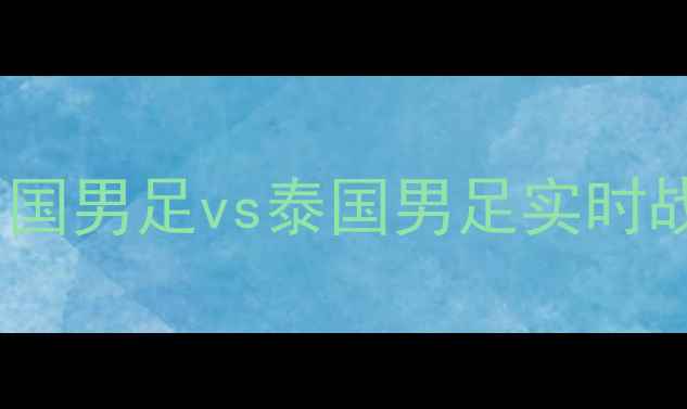 图片 亚洲杯预选赛：中国男足vs泰国男足实时战况+赛事前瞻分析
