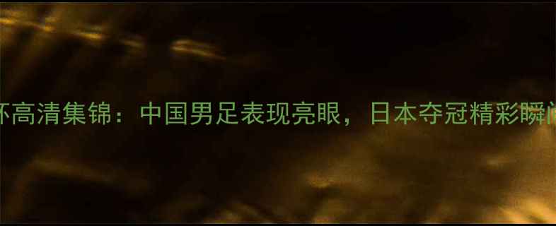 图片 亚洲杯高清集锦：中国男足表现亮眼，日本夺冠精彩瞬间回顾
