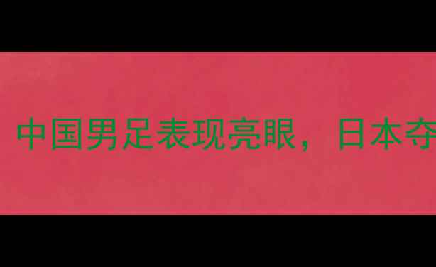 图片 亚洲杯高清集锦：中国男足表现亮眼，日本夺冠精彩瞬间回顾2