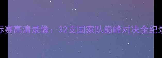 图片 亚洲足球锦标赛高清录像：32支国家队巅峰对决全纪录与精彩瞬间