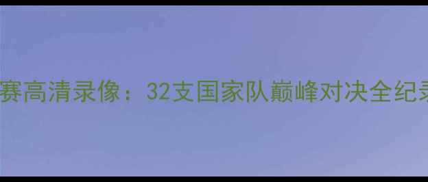 图片 亚洲足球锦标赛高清录像：32支国家队巅峰对决全纪录与精彩瞬间2