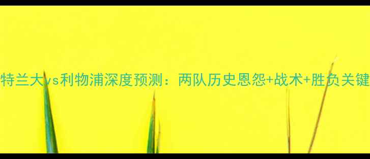 图片 亚特兰大vs利物浦深度预测：两队历史恩怨+战术+胜负关键🔥