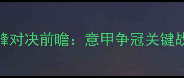 图片 亚特兰大vs热那亚巅峰对决前瞻：意甲争冠关键战战术与核心球员对决