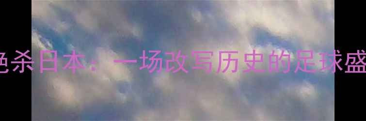 图片 亚运会中国男足3-2绝杀日本：一场改写历史的足球盛宴与民族精神的觉醒