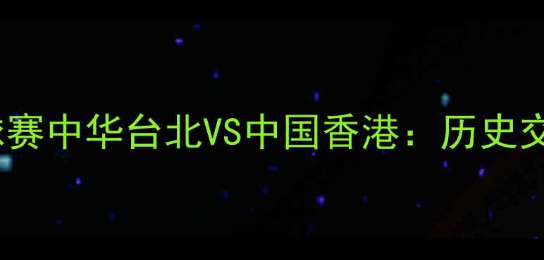 图片 亚运会足球赛中华台北VS中国香港：历史交锋与战术1