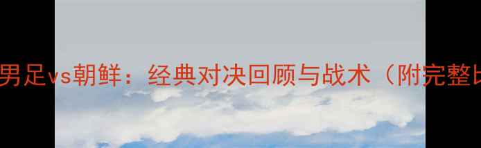 图片 亚锦赛中国男足vs朝鲜：经典对决回顾与战术（附完整比赛数据）2