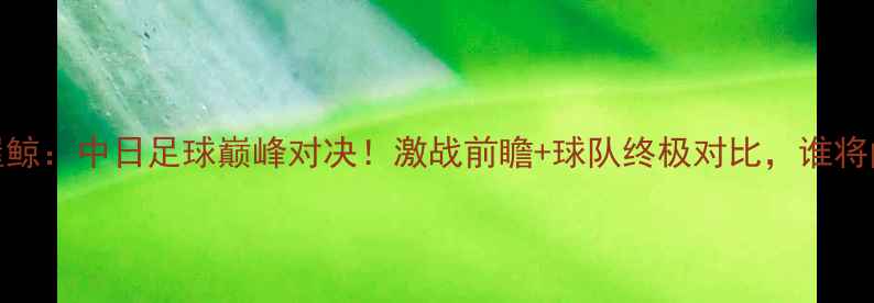 图片 京都vs名古屋鲸：中日足球巅峰对决！激战前瞻+球队终极对比，谁将问鼎东亚杯？