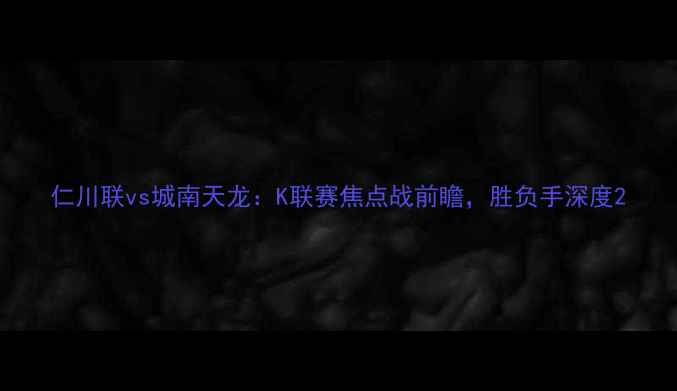 图片 仁川联vs城南天龙：K联赛焦点战前瞻，胜负手深度2