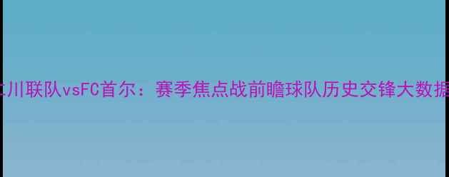 图片 仁川联队vsFC首尔：赛季焦点战前瞻球队历史交锋大数据1