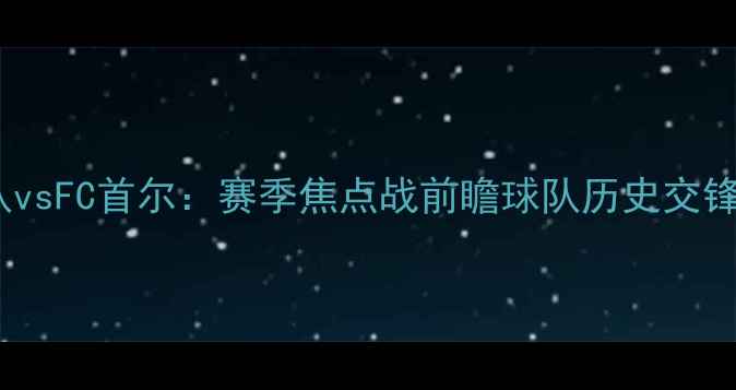 图片 仁川联队vsFC首尔：赛季焦点战前瞻球队历史交锋大数据2