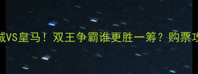 图片 今天欧冠焦点战曼城VS皇马！双王争霸谁更胜一筹？购票攻略+赛事前瞻全🔥1