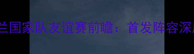 图片 以色列与苏格兰国家队友谊赛前瞻：首发阵容深度与战术博弈2