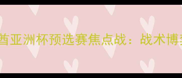 图片 伊拉克vs阿联酋亚洲杯预选赛焦点战：战术博弈与历史恩怨2