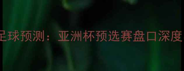 图片 伊朗vs中国足球预测：亚洲杯预选赛盘口深度与胜负关键1