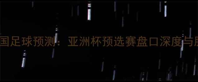 图片 伊朗vs中国足球预测：亚洲杯预选赛盘口深度与胜负关键2