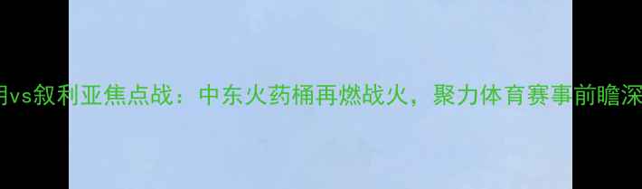 图片 伊朗vs叙利亚焦点战：中东火药桶再燃战火，聚力体育赛事前瞻深度1