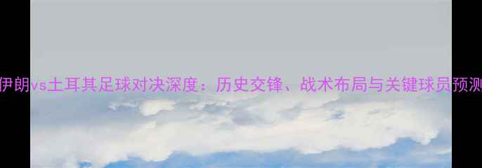 图片 伊朗vs土耳其足球对决深度：历史交锋、战术布局与关键球员预测